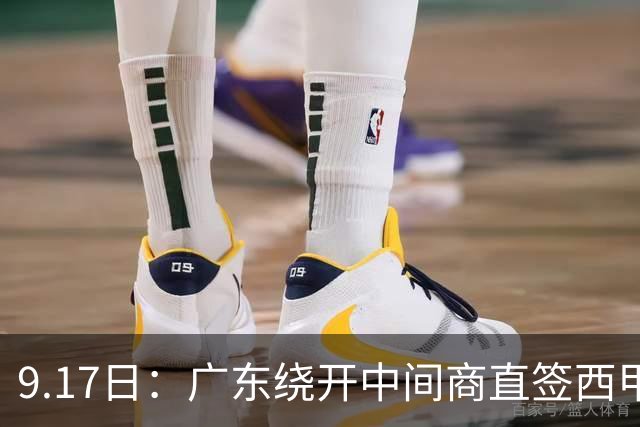 9.17日：广东绕开中间商直签西甲效率王惹众怒？新帅欧洲淘人碰外援新规，宏远这局谁亏谁赚